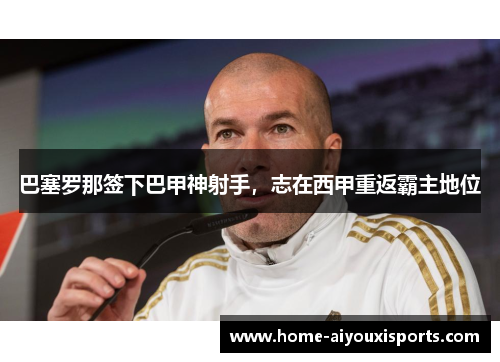 巴塞罗那签下巴甲神射手，志在西甲重返霸主地位