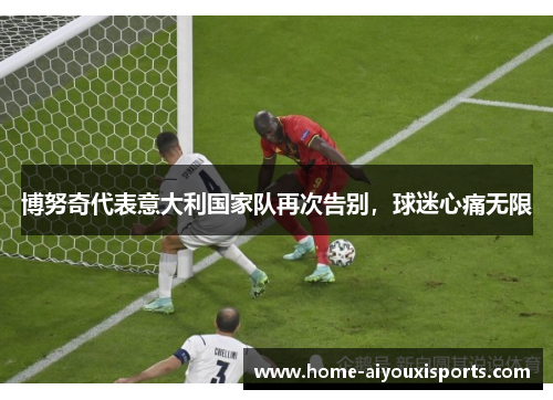 博努奇代表意大利国家队再次告别，球迷心痛无限