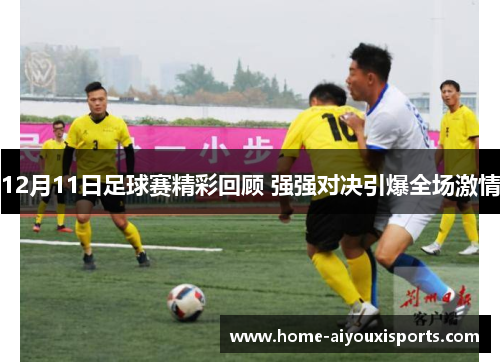 12月11日足球赛精彩回顾 强强对决引爆全场激情