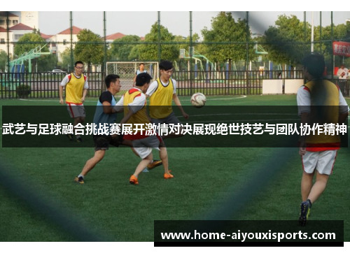 武艺与足球融合挑战赛展开激情对决展现绝世技艺与团队协作精神