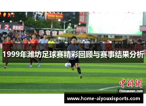 1999年潍坊足球赛精彩回顾与赛事结果分析