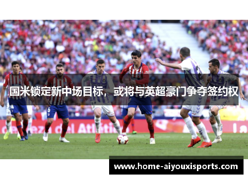 国米锁定新中场目标，或将与英超豪门争夺签约权