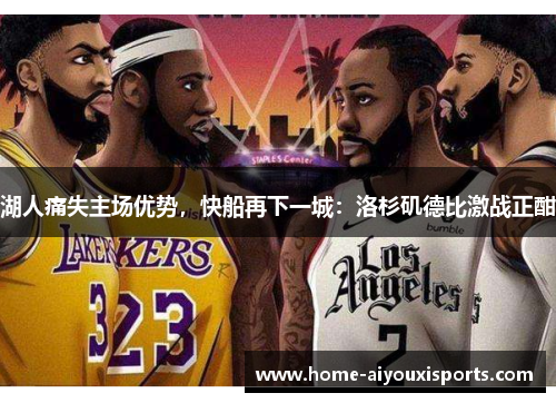 湖人痛失主场优势，快船再下一城：洛杉矶德比激战正酣