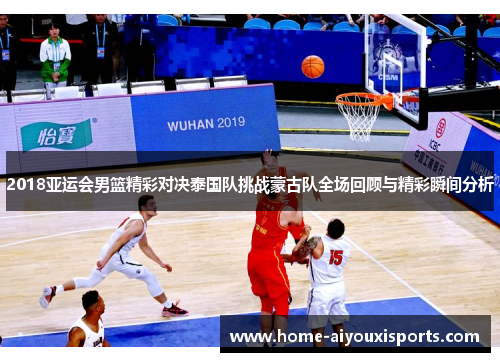 2018亚运会男篮精彩对决泰国队挑战蒙古队全场回顾与精彩瞬间分析