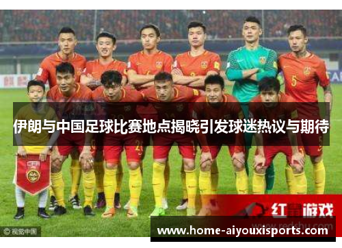伊朗与中国足球比赛地点揭晓引发球迷热议与期待