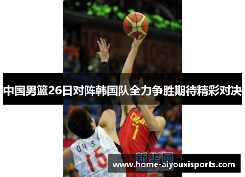 中国男篮26日对阵韩国队全力争胜期待精彩对决